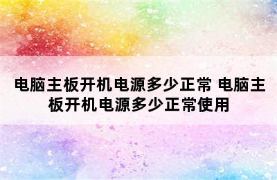 电脑主板开机电源多少正常 电脑主板开机电源多少正常使用